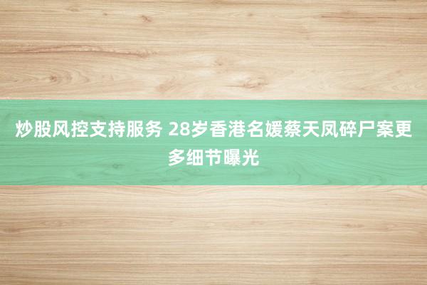 炒股风控支持服务 28岁香港名媛蔡天凤碎尸案更多细节曝光