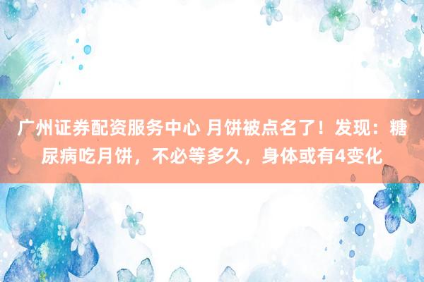 广州证券配资服务中心 月饼被点名了！发现：糖尿病吃月饼，不必等多久，身体或有4变化