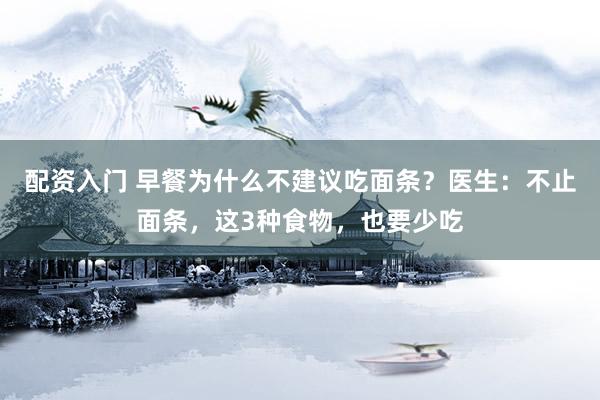 配资入门 早餐为什么不建议吃面条？医生：不止面条，这3种食物，也要少吃