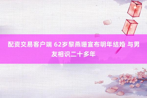 配资交易客户端 62岁黎燕珊宣布明年结婚 与男友相识二十多年