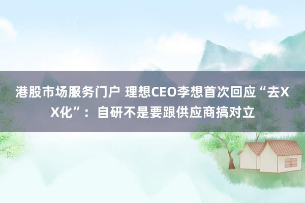 港股市场服务门户 理想CEO李想首次回应“去XX化”：自研不是要跟供应商搞对立