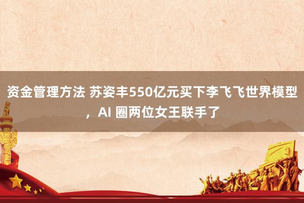 资金管理方法 苏姿丰550亿元买下李飞飞世界模型，AI 圈两位女王联手了