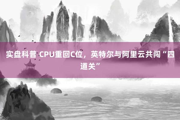 实盘科普 CPU重回C位，英特尔与阿里云共闯“四道关”
