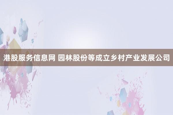 港股服务信息网 园林股份等成立乡村产业发展公司