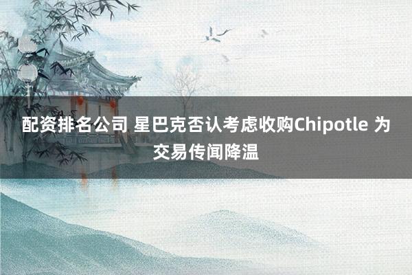 配资排名公司 星巴克否认考虑收购Chipotle 为交易传闻降温