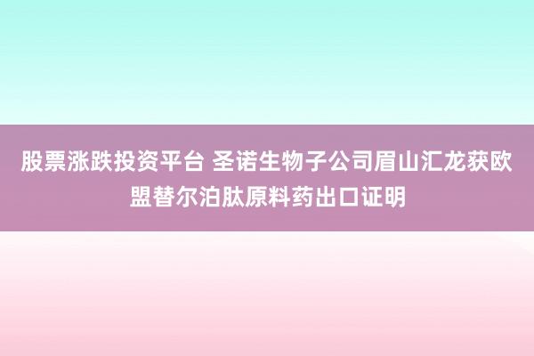 股票涨跌投资平台 圣诺生物子公司眉山汇龙获欧盟替尔泊肽原料药出口证明