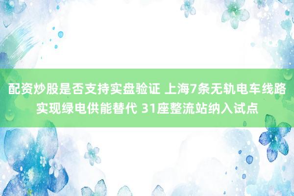 配资炒股是否支持实盘验证 上海7条无轨电车线路实现绿电供能替代 31座整流站纳入试点