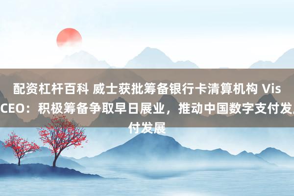 配资杠杆百科 威士获批筹备银行卡清算机构 Visa CEO：积极筹备争取早日展业，推动中国数字支付发展