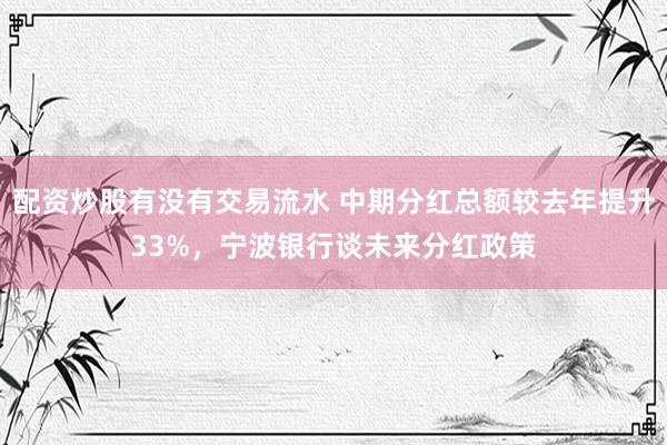 配资炒股有没有交易流水 中期分红总额较去年提升33%，宁波银行谈未来分红政策