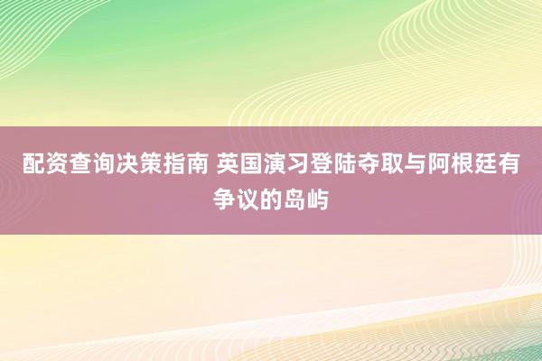 配资查询决策指南 英国演习登陆夺取与阿根廷有争议的岛屿