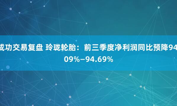 成功交易复盘 玲珑轮胎：前三季度净利润同比预降94.09%—94.69%