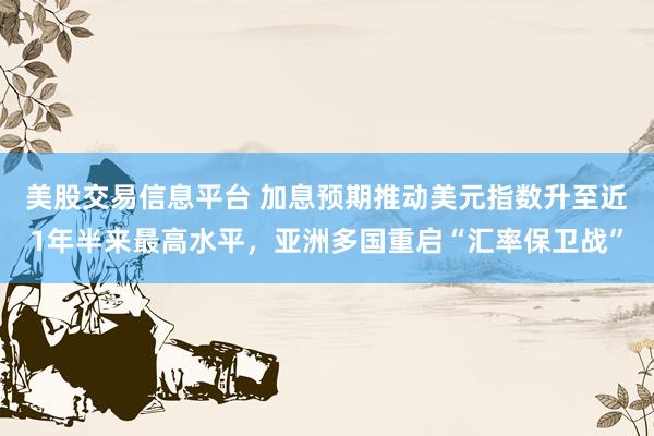 美股交易信息平台 加息预期推动美元指数升至近1年半来最高水平，亚洲多国重启“汇率保卫战”