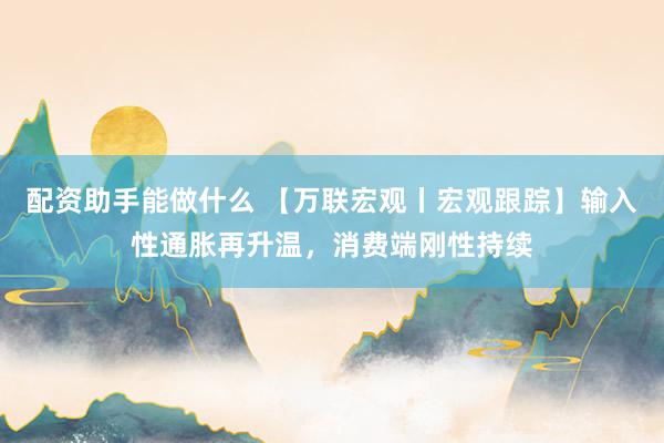 配资助手能做什么 【万联宏观丨宏观跟踪】输入性通胀再升温，消费端刚性持续