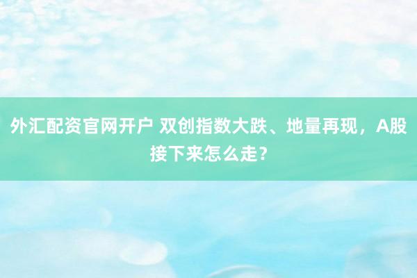 外汇配资官网开户 双创指数大跌、地量再现，A股接下来怎么走？