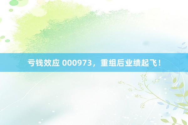 亏钱效应 000973，重组后业绩起飞！