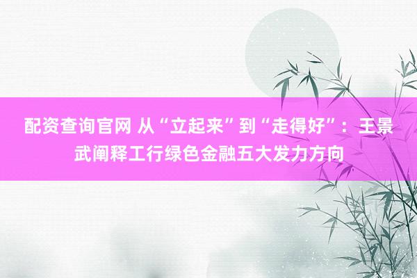 配资查询官网 从“立起来”到“走得好”：王景武阐释工行绿色金融五大发力方向