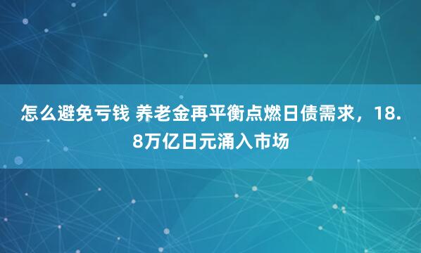 怎么避免亏钱 养老金再平衡点燃日债需求，18.8万亿日元涌入市场
