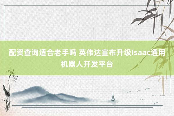 配资查询适合老手吗 英伟达宣布升级Isaac通用机器人开发平台