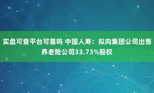 实盘可查平台可靠吗 中国人寿：拟向集团公司出售养老险公司33.73%股权