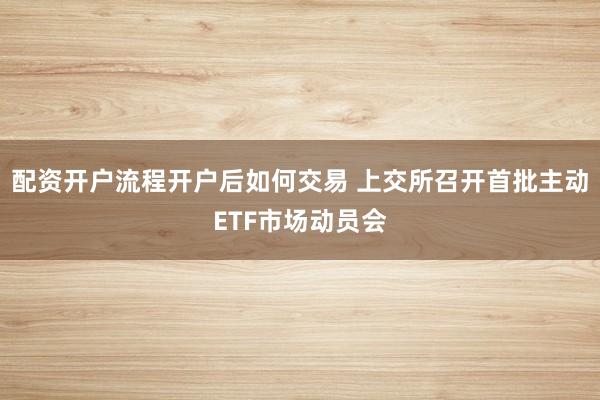 配资开户流程开户后如何交易 上交所召开首批主动ETF市场动员会