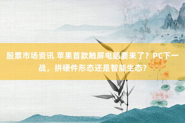 股票市场资讯 苹果首款触屏电脑要来了？PC下一战，拼硬件形态还是智能生态？