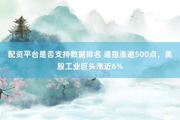 配资平台是否支持数据排名 道指涨逾500点，美股工业巨头涨近6%