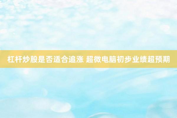 杠杆炒股是否适合追涨 超微电脑初步业绩超预期