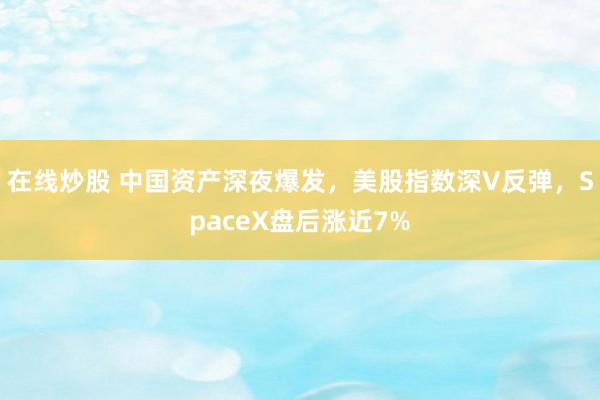 在线炒股 中国资产深夜爆发，美股指数深V反弹，SpaceX盘后涨近7%