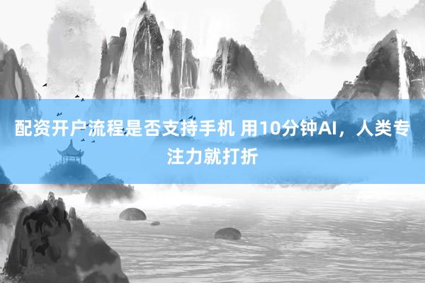 配资开户流程是否支持手机 用10分钟AI，人类专注力就打折