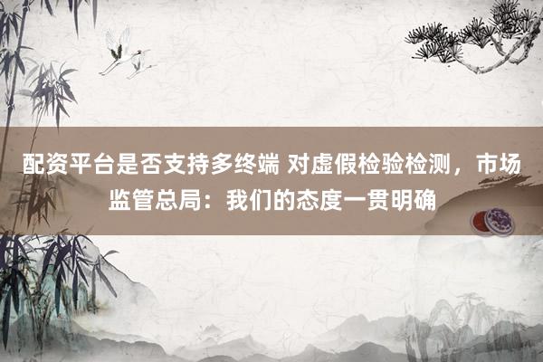 配资平台是否支持多终端 对虚假检验检测，市场监管总局：我们的态度一贯明确