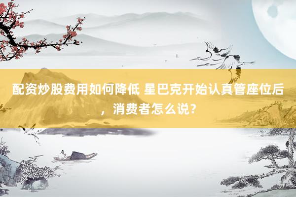 配资炒股费用如何降低 星巴克开始认真管座位后，消费者怎么说？