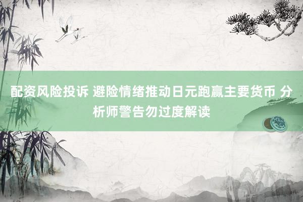 配资风险投诉 避险情绪推动日元跑赢主要货币 分析师警告勿过度解读