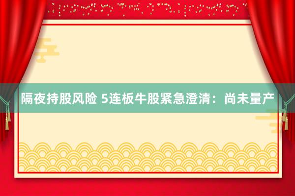 隔夜持股风险 5连板牛股紧急澄清：尚未量产