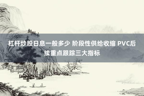 杠杆炒股日息一般多少 阶段性供给收缩 PVC后续重点跟踪三大指标