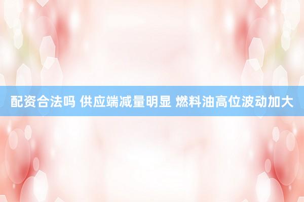 配资合法吗 供应端减量明显 燃料油高位波动加大