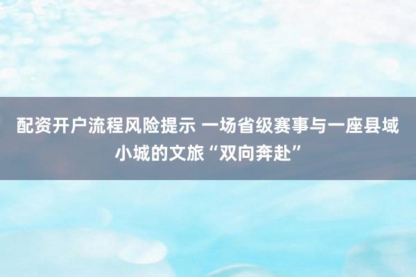 配资开户流程风险提示 一场省级赛事与一座县域小城的文旅“双向奔赴”