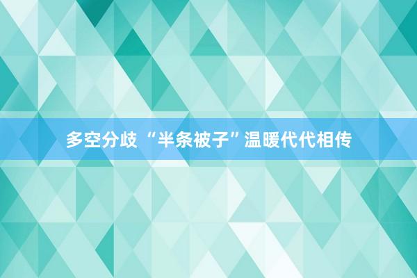 多空分歧 “半条被子”温暖代代相传