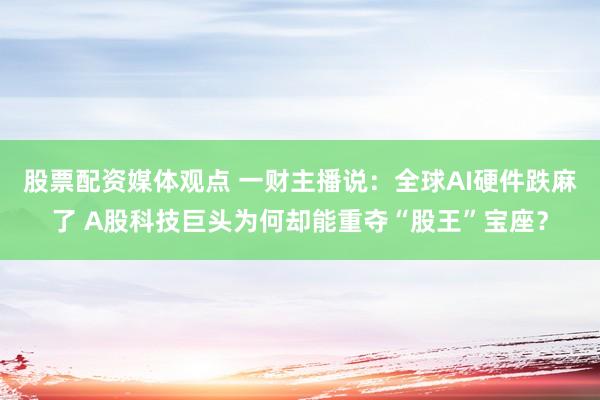 股票配资媒体观点 一财主播说:全球AI硬件跌麻了 A股科技巨头为何却能重夺“股王”宝座?