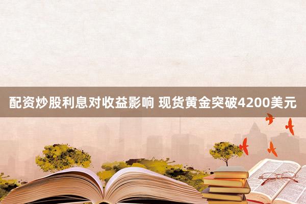 配资炒股利息对收益影响 现货黄金突破4200美元