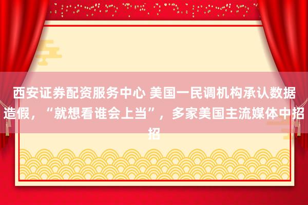 西安证券配资服务中心 美国一民调机构承认数据造假，“就想看谁会上当”，多家美国主流媒体中招