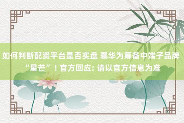 如何判断配资平台是否实盘 曝华为筹备中端子品牌 “星芒” ! 官方回应: 请以官方信息为准