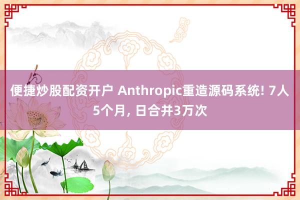 便捷炒股配资开户 Anthropic重造源码系统! 7人5个月, 日合并3万次