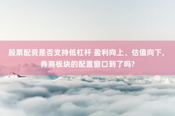 股票配资是否支持低杠杆 盈利向上、估值向下, 券商板块的配置窗口到了吗?