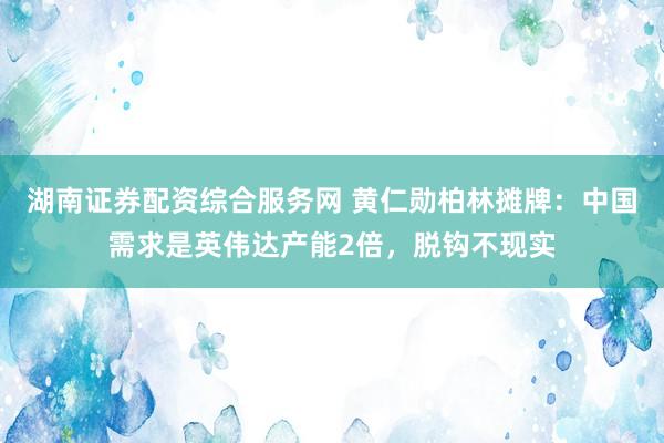 湖南证券配资综合服务网 黄仁勋柏林摊牌：中国需求是英伟达产能2倍，脱钩不现实