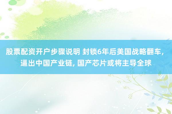 股票配资开户步骤说明 封锁6年后美国战略翻车, 逼出中国产业链, 国产芯片或将主导全球