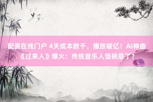 配资在线门户 4天成本数千，播放破亿！AI神曲《过来人》爆火：传统音乐人饭碗悬了？