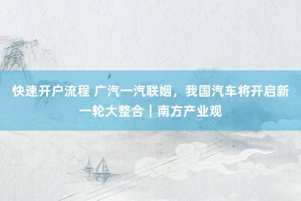 快速开户流程 广汽一汽联姻，我国汽车将开启新一轮大整合｜南方产业观