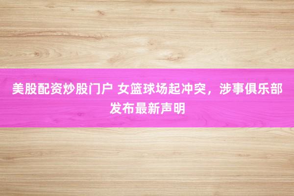 美股配资炒股门户 女篮球场起冲突，涉事俱乐部发布最新声明