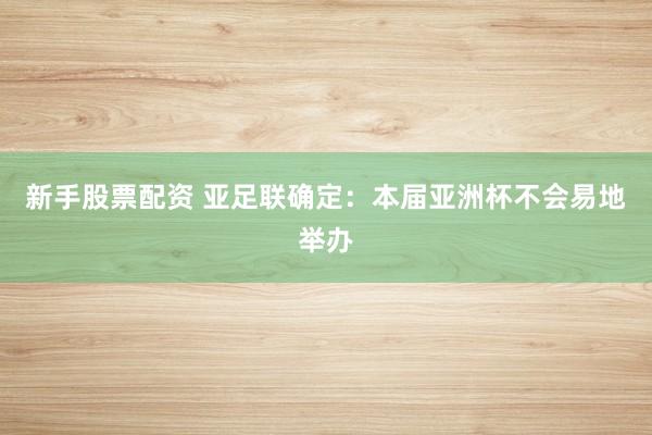 新手股票配资 亚足联确定：本届亚洲杯不会易地举办