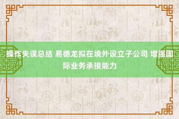 操作失误总结 易德龙拟在境外设立子公司 增强国际业务承接能力